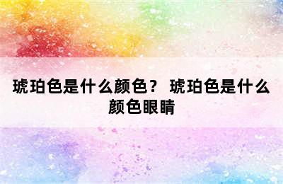 琥珀色是什么颜色？ 琥珀色是什么颜色眼睛